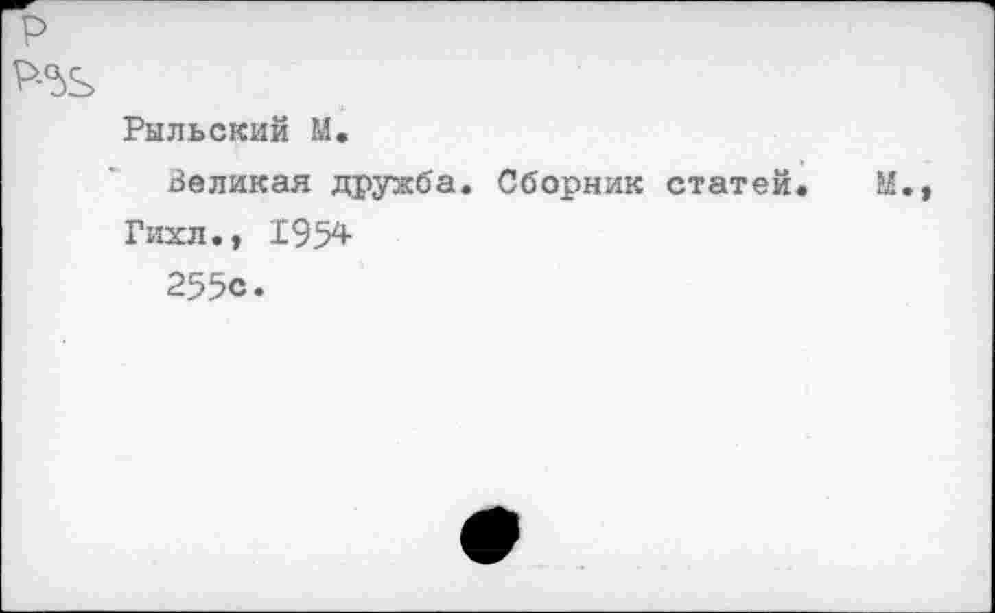 ﻿р
Р-5Ь
Рыльский М.
Великая дружба. Сборник статей. М.» Гихл., 1954
255с.